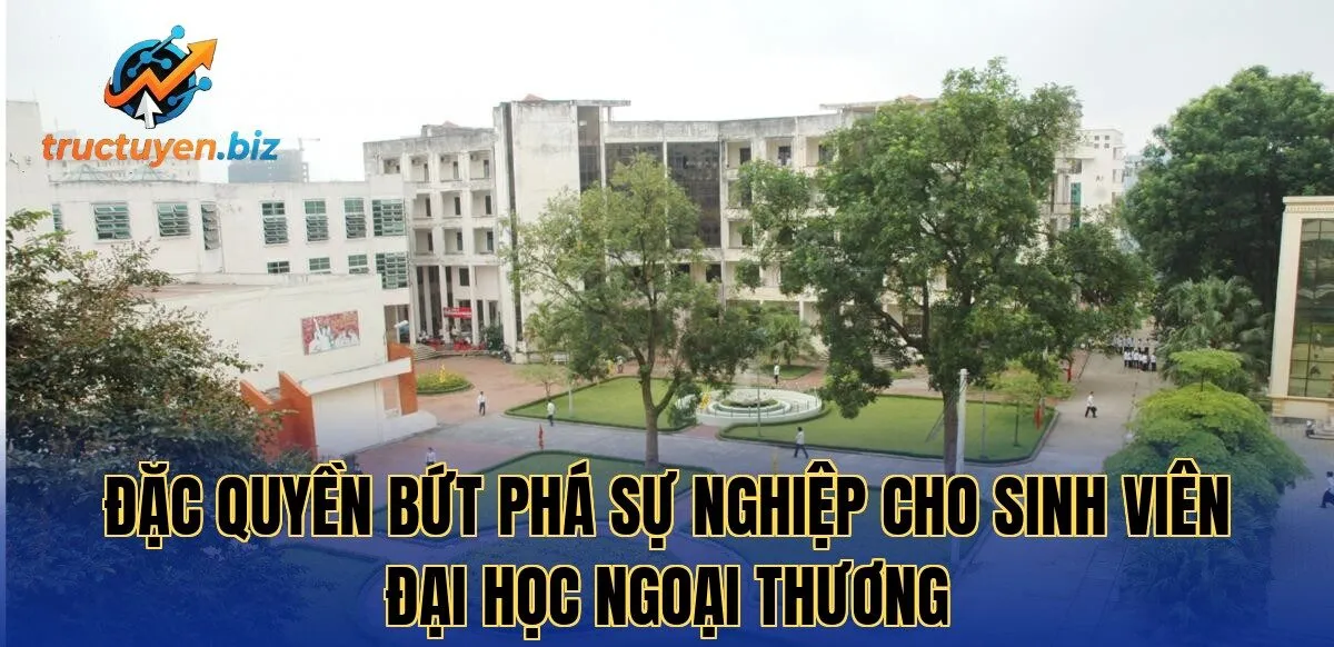 Đặc quyền bứt phá sự nghiệp cho sinh viên Đại Học Ngoại Thương